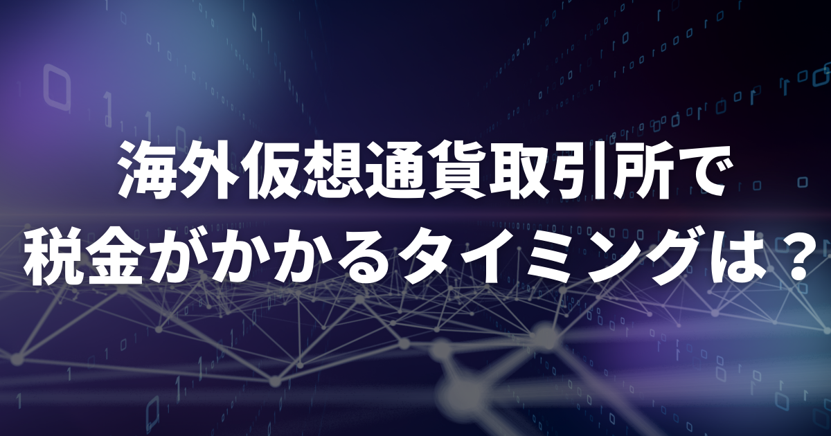 海外仮想通貨取引所で税金がかかるタイミングは?