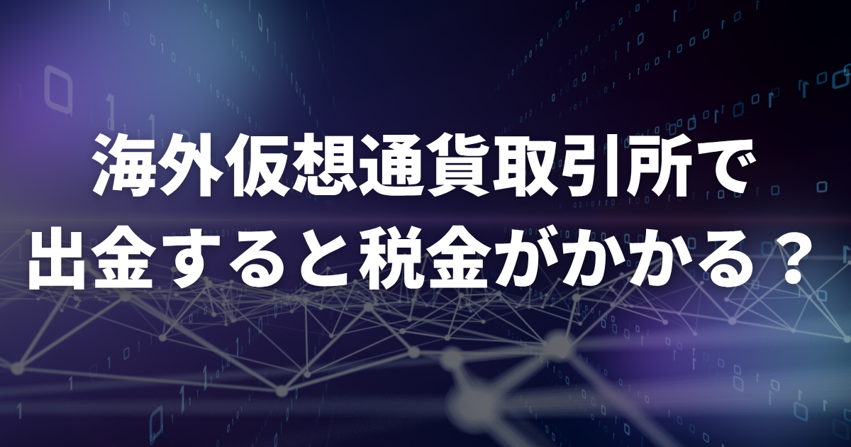 海外仮想通貨取引所で出金すると税金がかかる?