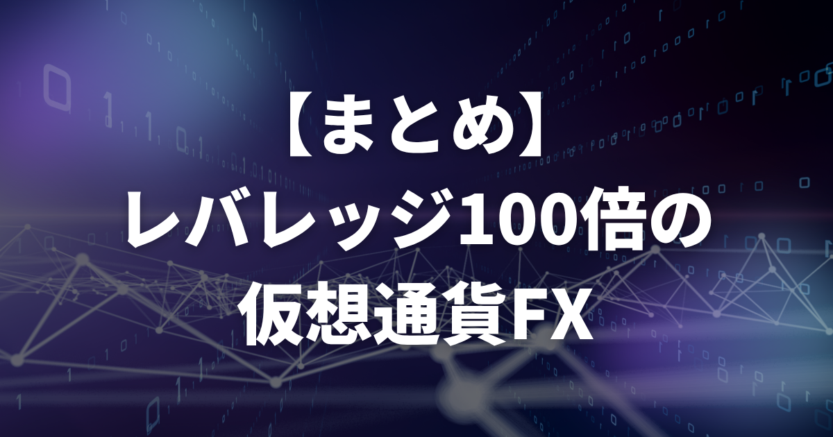 【まとめ】レバレッジ100倍の仮想通貨FX